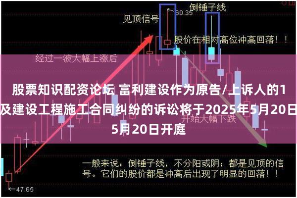 股票知识配资论坛 富利建设作为原告/上诉人的1起涉及建设工程施工合同纠纷的诉讼将于2025年5月20日开庭