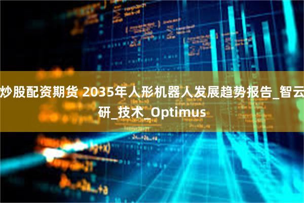炒股配资期货 2035年人形机器人发展趋势报告_智云研_技术_Optimus