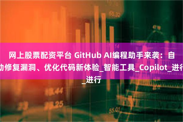 网上股票配资平台 GitHub AI编程助手来袭：自动修复漏洞、优化代码新体验_智能工具_Copilot_进行