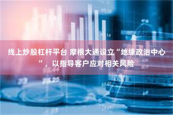 线上炒股杠杆平台 摩根大通设立“地缘政治中心”，以指导客户应对相关风险