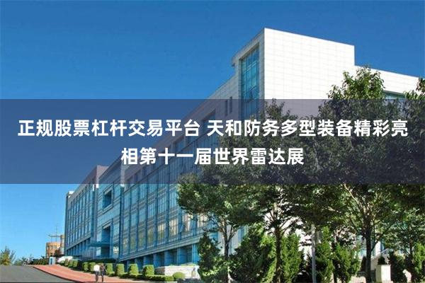正规股票杠杆交易平台 天和防务多型装备精彩亮相第十一届世界雷达展