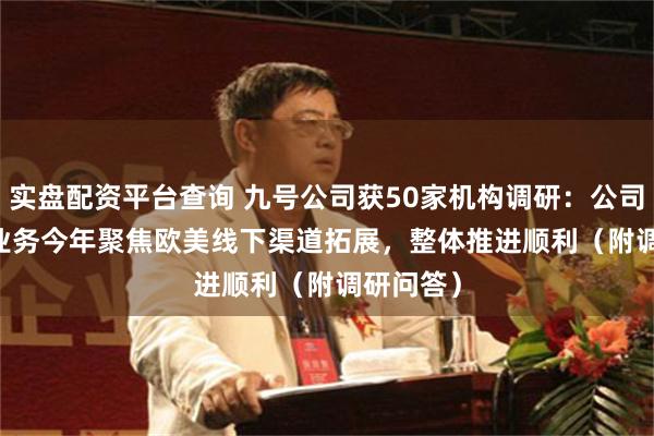 实盘配资平台查询 九号公司获50家机构调研：公司E-bike业务今年聚焦欧美线下渠道拓展，整体推进顺利（附调研问答）