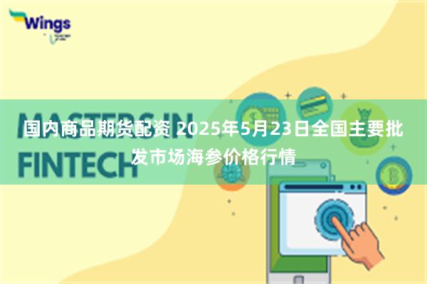 国内商品期货配资 2025年5月23日全国主要批发市场海参价格行情