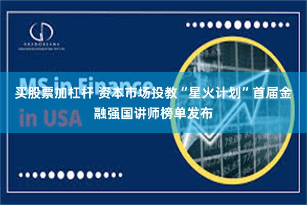 买股票加杠杆 资本市场投教“星火计划”首届金融强国讲师榜单发布