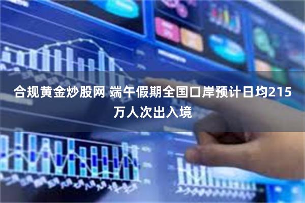合规黄金炒股网 端午假期全国口岸预计日均215万人次出入境