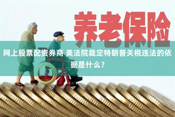网上股票配资券商 美法院裁定特朗普关税违法的依据是什么？