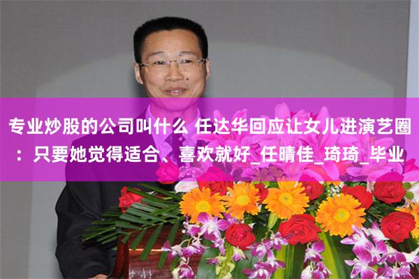 专业炒股的公司叫什么 任达华回应让女儿进演艺圈：只要她觉得适合、喜欢就好_任晴佳_琦琦_毕业