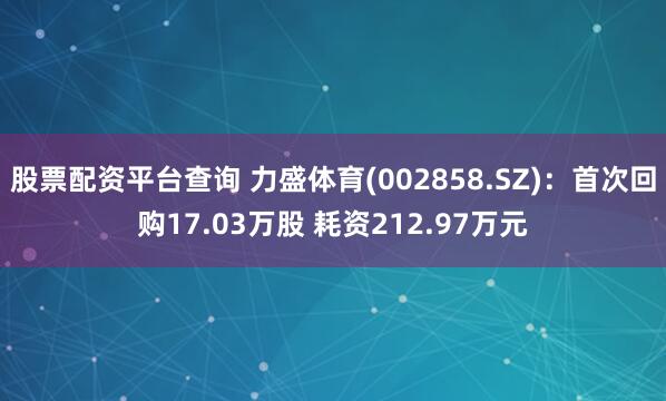 股票配资平台查询 力盛体育(002858.SZ)：首次回购17.03万股 耗资212.97万元