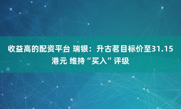 收益高的配资平台 瑞银：升古茗目标价至31.15港元 维持“买入”评级