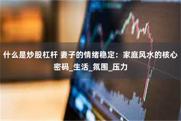 什么是炒股杠杆 妻子的情绪稳定：家庭风水的核心密码_生活_氛围_压力
