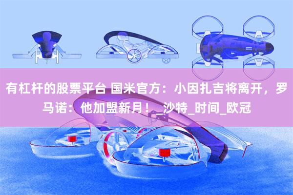 有杠杆的股票平台 国米官方：小因扎吉将离开，罗马诺：他加盟新月！_沙特_时间_欧冠