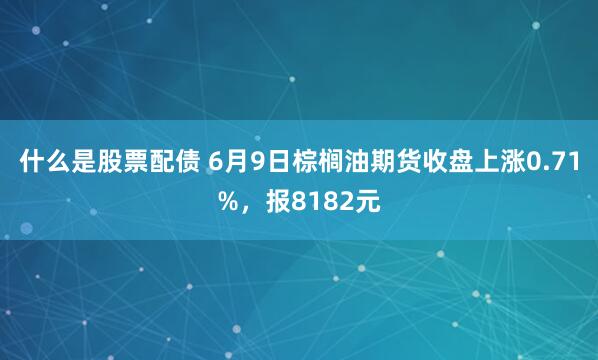 什么是股票配债 6月9日棕榈油期货收盘上涨0.71%，报8182元