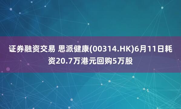 证券融资交易 思派健康(00314.HK)6月11日耗资20.7万港元回购5万股