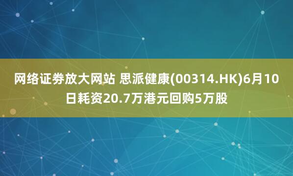 网络证劵放大网站 思派健康(00314.HK)6月10日耗资20.7万港元回购5万股