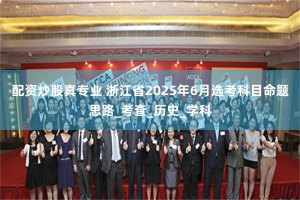 配资炒股真专业 浙江省2025年6月选考科目命题思路_考查_历史_学科