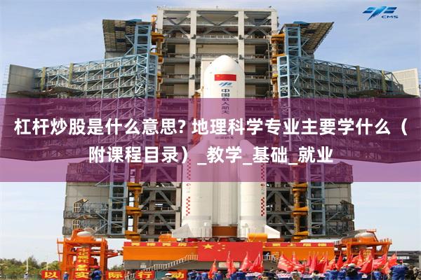 杠杆炒股是什么意思? 地理科学专业主要学什么（附课程目录）_教学_基础_就业