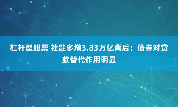 杠杆型股票 社融多增3.83万亿背后：债券对贷款替代作用明显