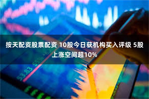 按天配资股票配资 10股今日获机构买入评级 5股上涨空间超10%