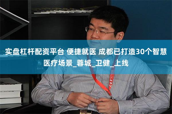 实盘杠杆配资平台 便捷就医 成都已打造30个智慧医疗场景_蓉城_卫健_上线