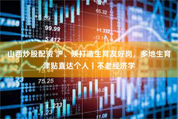 山西炒股配资 沪、陕打造生育友好岗，多地生育津贴直达个人丨不老经济学
