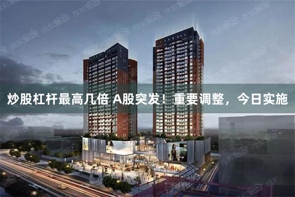炒股杠杆最高几倍 A股突发！重要调整，今日实施