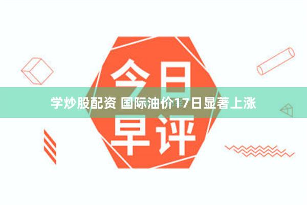 学炒股配资 国际油价17日显著上涨