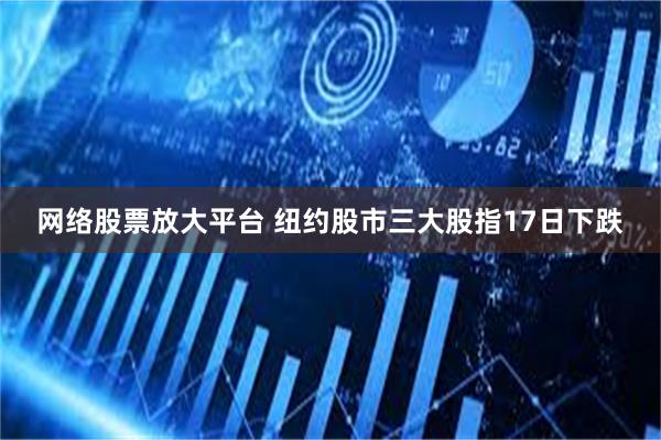 网络股票放大平台 纽约股市三大股指17日下跌
