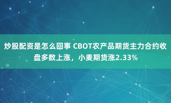 炒股配资是怎么回事 CBOT农产品期货主力合约收盘多数上涨，小麦期货涨2.33%