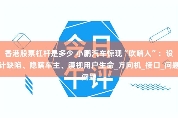 香港股票杠杆是多少 小鹏汽车惊现“吹哨人”：设计缺陷、隐瞒车主、漠视用户生命_方向机_接口_问题
