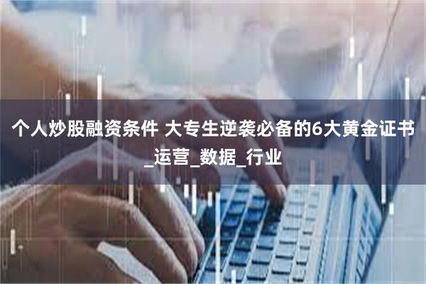 个人炒股融资条件 大专生逆袭必备的6大黄金证书_运营_数据_行业