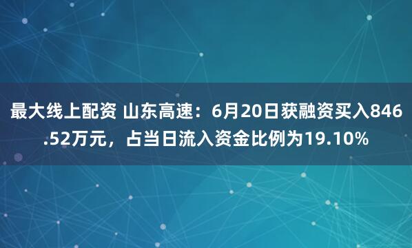 最大线上配资 山东高速：6月20日获融资买入846.52万元，占当日流入资金比例为19.10%