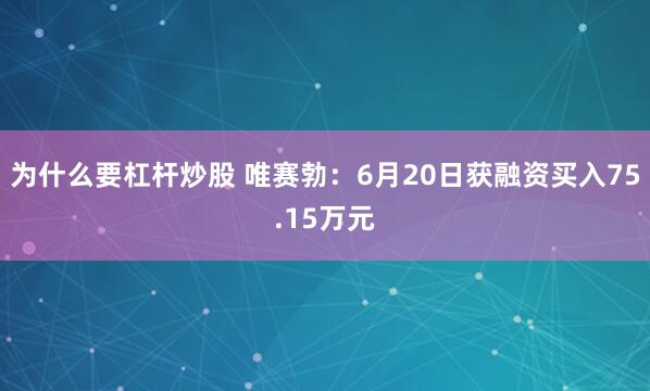 为什么要杠杆炒股 唯赛勃：6月20日获融资买入75.15万元