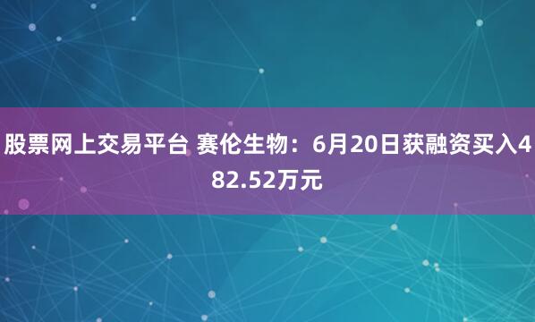股票网上交易平台 赛伦生物：6月20日获融资买入482.52万元