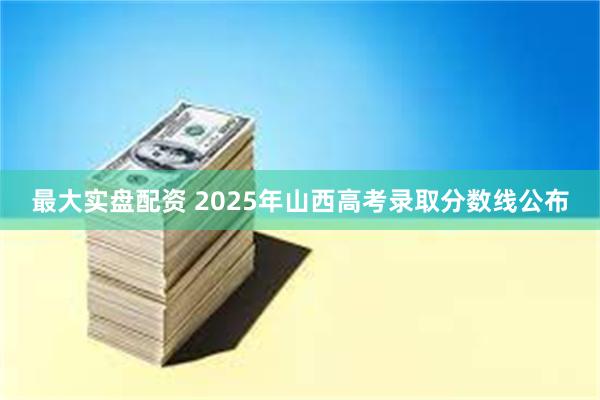 最大实盘配资 2025年山西高考录取分数线公布