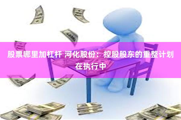 股票哪里加杠杆 河化股份：控股股东的重整计划在执行中