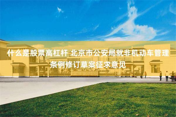 什么是股票高杠杆 北京市公安局就非机动车管理条例修订草案征求意见