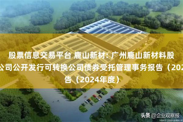 股票信息交易平台 鹿山新材: 广州鹿山新材料股份有限公司公开发行可转换公司债券受托管理事务报告(2024年度)
