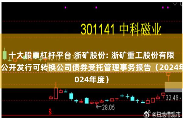 十大股票杠杆平台 浙矿股份: 浙矿重工股份有限公司公开发行可转换公司债券受托管理事务报告（2024年度）