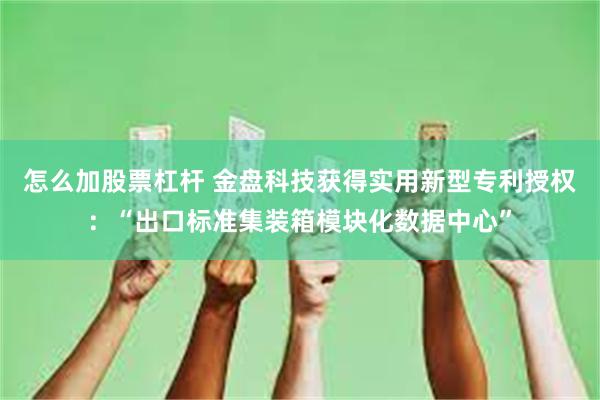 怎么加股票杠杆 金盘科技获得实用新型专利授权：“出口标准集装箱模块化数据中心”