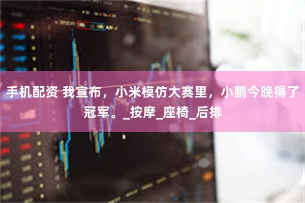 手机配资 我宣布，小米模仿大赛里，小鹏今晚得了冠军。_按摩_座椅_后排