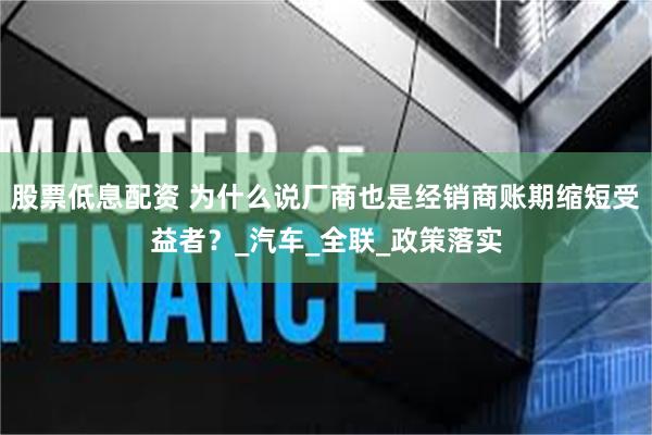 股票低息配资 为什么说厂商也是经销商账期缩短受益者？_汽车_全联_政策落实